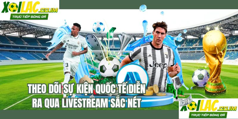 Theo dõi sự kiện quốc tế diễn ra qua livestream sắc nét